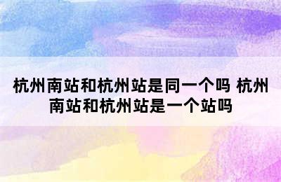 杭州南站和杭州站是同一个吗 杭州南站和杭州站是一个站吗